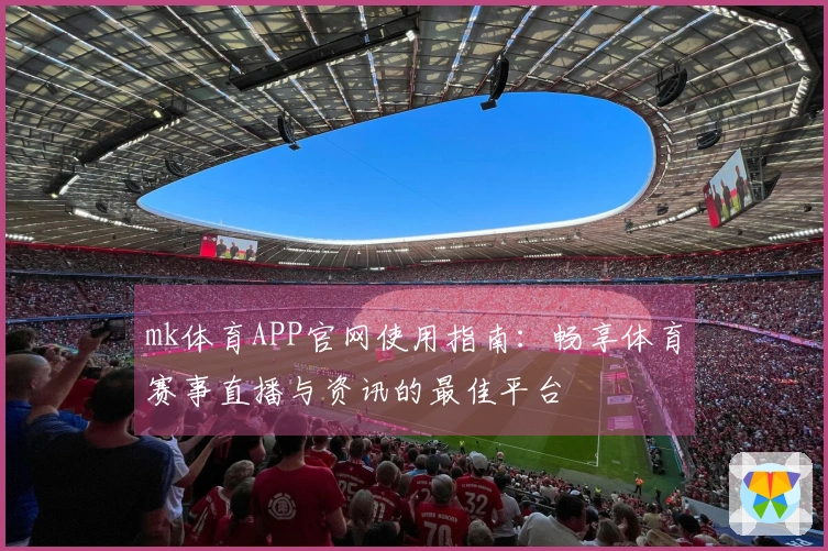 mk体育APP官网使用指南：畅享体育赛事直播与资讯的最佳平台