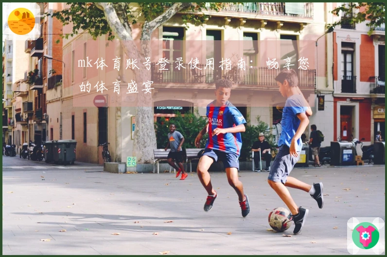mk体育账号登录使用指南：畅享您的体育盛宴