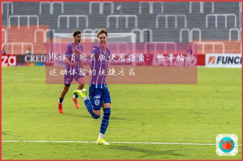 MK体育网页版使用指南：畅享精彩运动体验的快捷方式