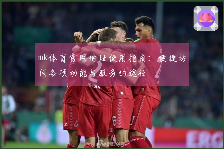 mk体育官网地址使用指南：便捷访问各项功能与服务的途径