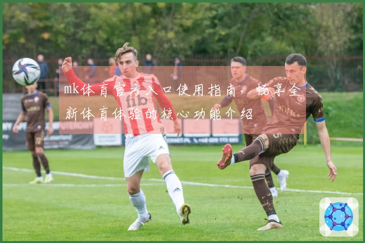 mk体育官方入口使用指南，畅享全新体育体验的核心功能介绍