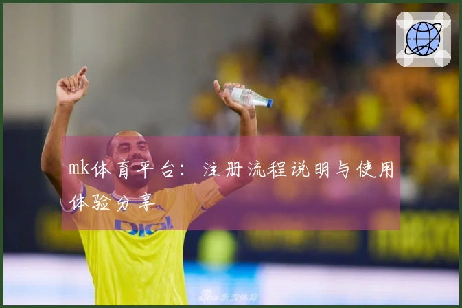 mk体育平台：注册流程说明与使用体验分享