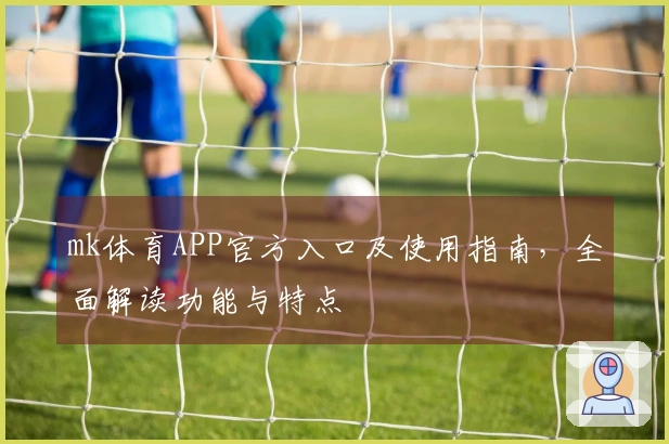 mk体育APP官方入口及使用指南，全面解读功能与特点