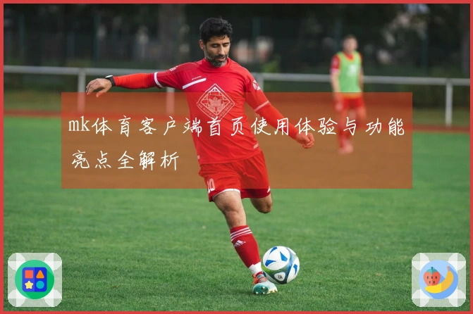 mk体育客户端首页使用体验与功能亮点全解析
