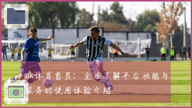mk体育首页:全面了解平台功能与服务的使用体验介绍