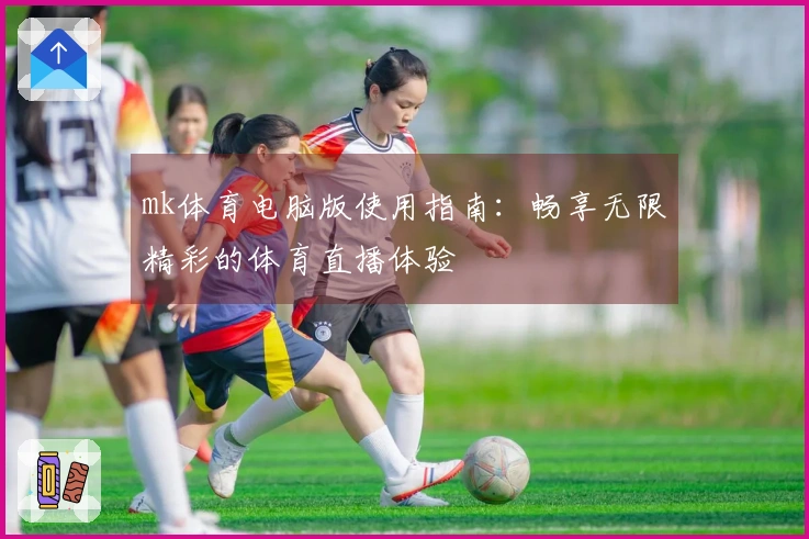 mk体育电脑版使用指南：畅享无限精彩的体育直播体验