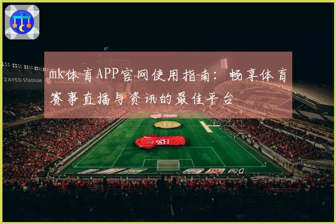 mk体育APP官网使用指南：畅享体育赛事直播与资讯的最佳平台