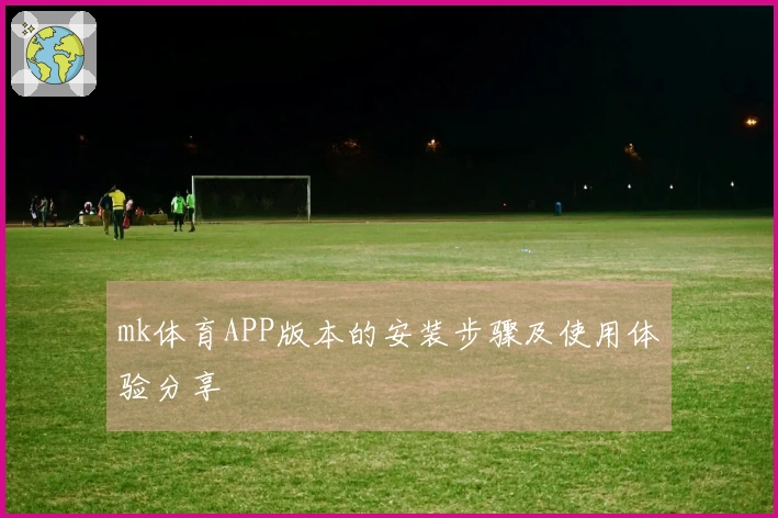 mk体育APP版本的安装步骤及使用体验分享