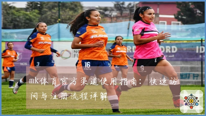 mk体育官方渠道使用指南：快速访问与注册流程详解