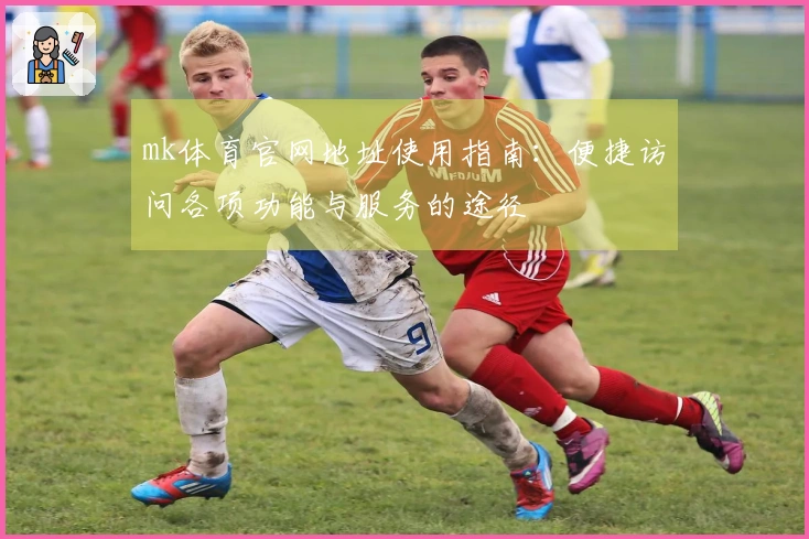 mk体育官网地址使用指南：便捷访问各项功能与服务的途径