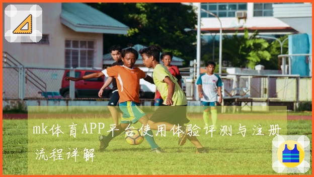 mk体育APP平台使用体验评测与注册流程详解