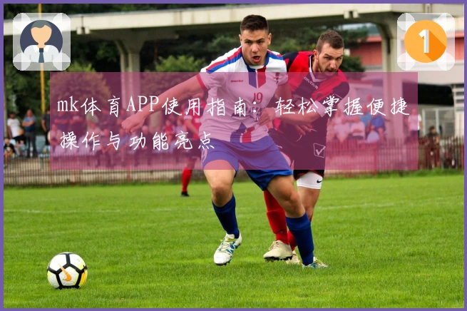 mk体育APP使用指南：轻松掌握便捷操作与功能亮点