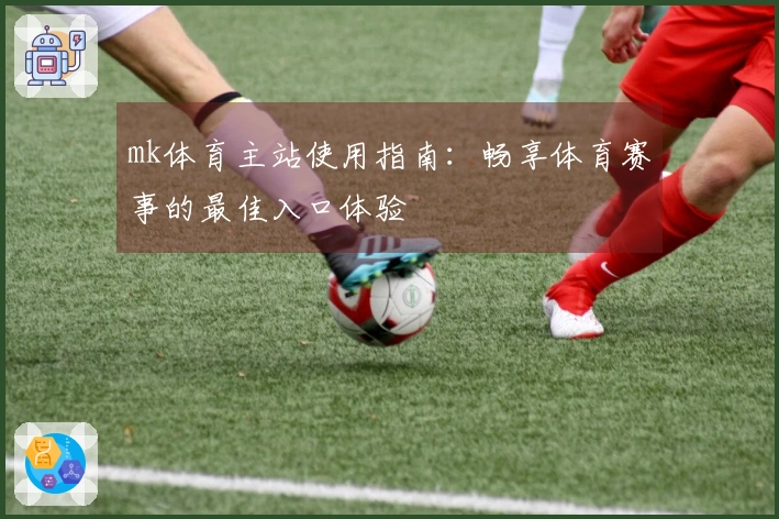 mk体育主站使用指南：畅享体育赛事的最佳入口体验