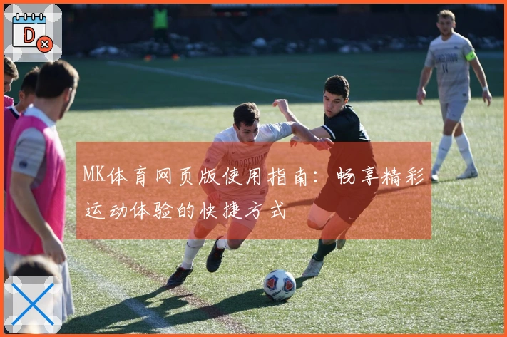 MK体育网页版使用指南：畅享精彩运动体验的快捷方式