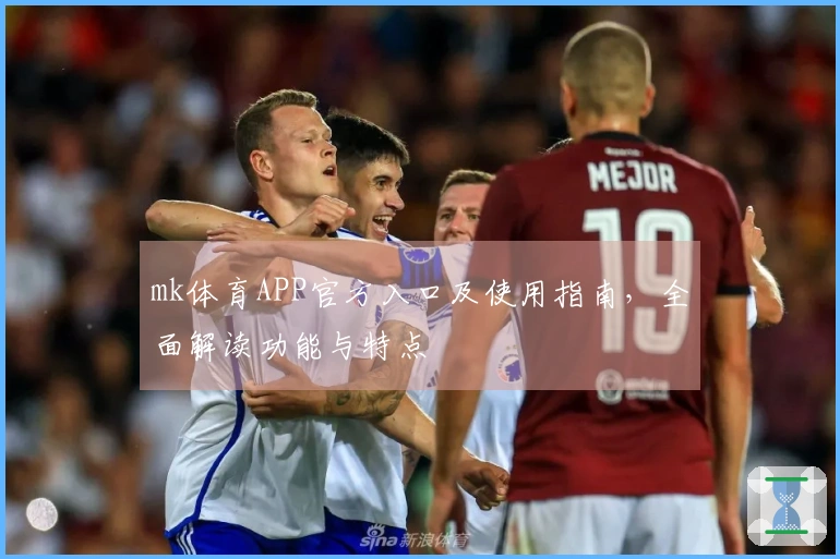 mk体育APP官方入口及使用指南，全面解读功能与特点