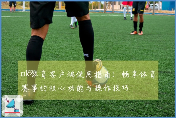mk体育客户端使用指南：畅享体育赛事的核心功能与操作技巧