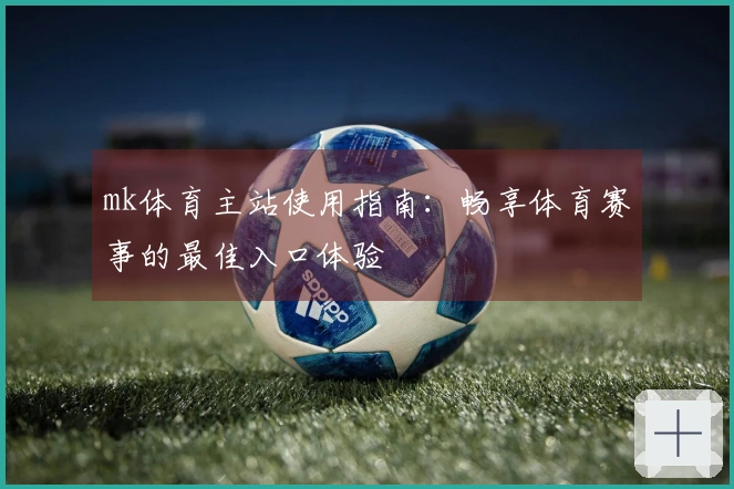 mk体育主站使用指南：畅享体育赛事的最佳入口体验