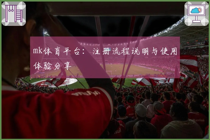mk体育平台：注册流程说明与使用体验分享