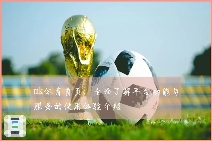 mk体育首页：全面了解平台功能与服务的使用体验介绍