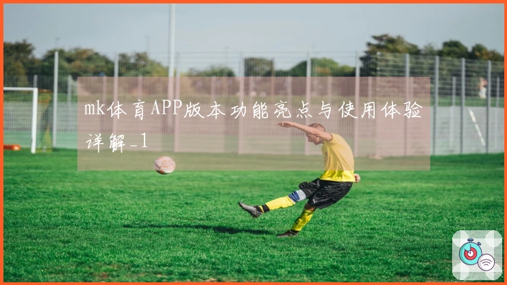 mk体育APP版本功能亮点与使用体验详解_1