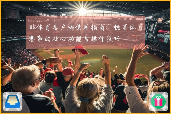 mk体育客户端使用指南：畅享体育赛事的核心功能与操作技巧