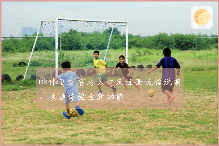 mk体育：官方入口及注册流程说明，快速体验全新功能