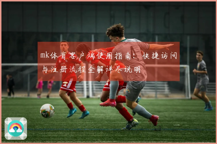 mk体育客户端使用指南：快捷访问与注册流程全解详尽说明